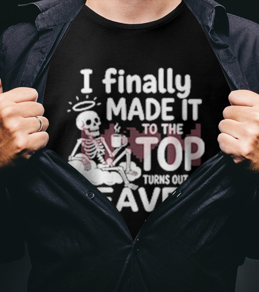 I Finally Made It To The Top Turns Out It's Heaven Skeleton T-Shirt