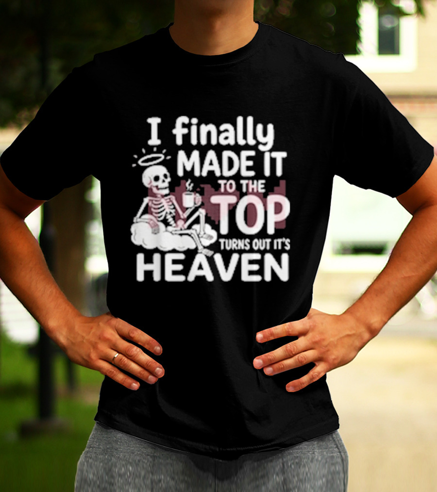 I Finally Made It To The Top Turns Out It's Heaven Skeleton T-Shirt