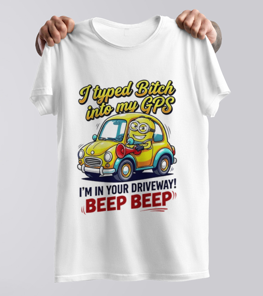 I Typed Bitch Into My GPS I'm In Your Driveway Beep Beep Minion Car T-Shirt