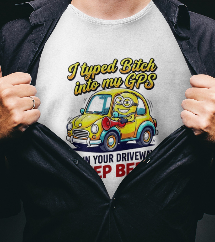 I Typed Bitch Into My GPS I'm In Your Driveway Beep Beep Minion Car T-Shirt