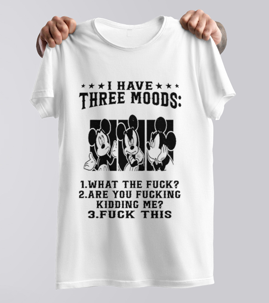 I Have Three Moods What The Fuck Are You Fucking Kidding Me Fuck This T-Shirt