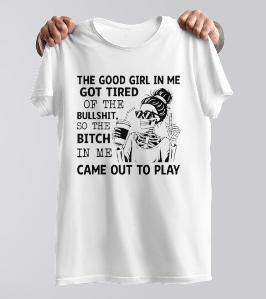 The Good Girl In Me Got Tired So The Bitch In Me Came Out To Play Skeleton T-Shirt