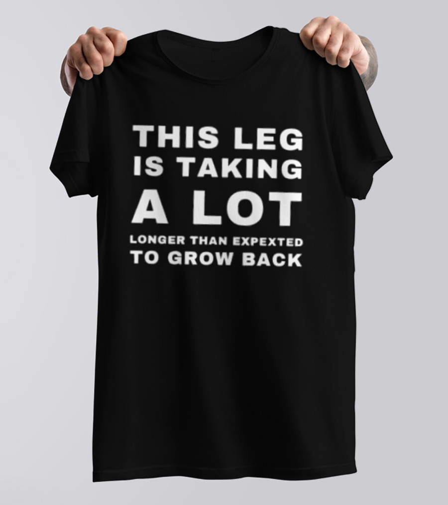 This Leg Is Taking A Lot Longer Than Expected To Grow Back T-Shirt