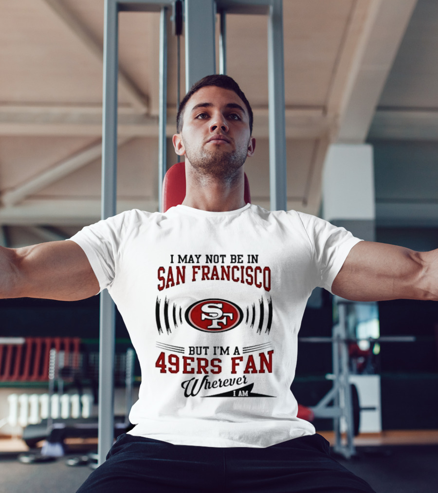 I May Not Be In San Francisco But I'm A 49ers Fan Wherever I Am T-Shirt