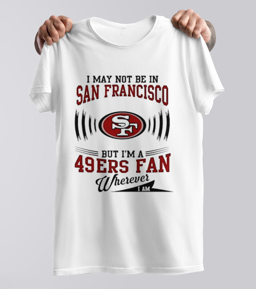 I May Not Be In San Francisco But I'm A 49ers Fan Wherever I Am T-Shirt