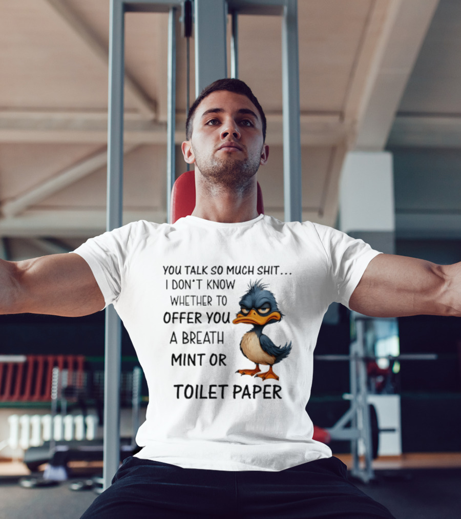 You Talk So Much Shit Duck I Don't Know Whether To Offer You A Breath Mint Or Toilet Paper T-Shirt