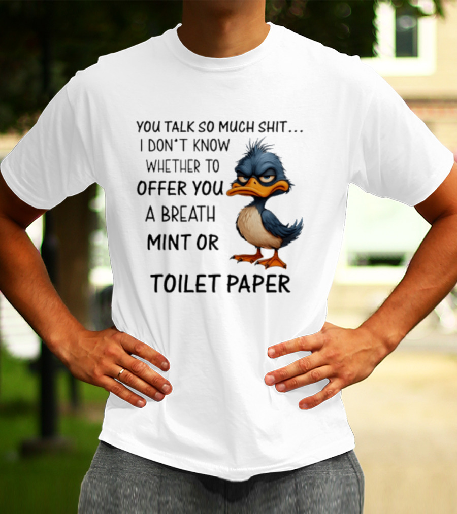 You Talk So Much Shit Duck I Don't Know Whether To Offer You A Breath Mint Or Toilet Paper T-Shirt