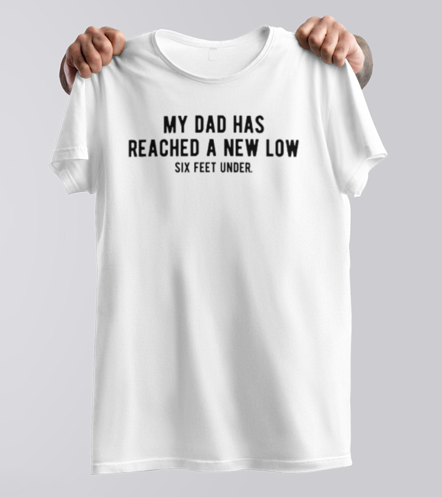 My Dad Has Reached A New Low Six Feet Under T-Shirt