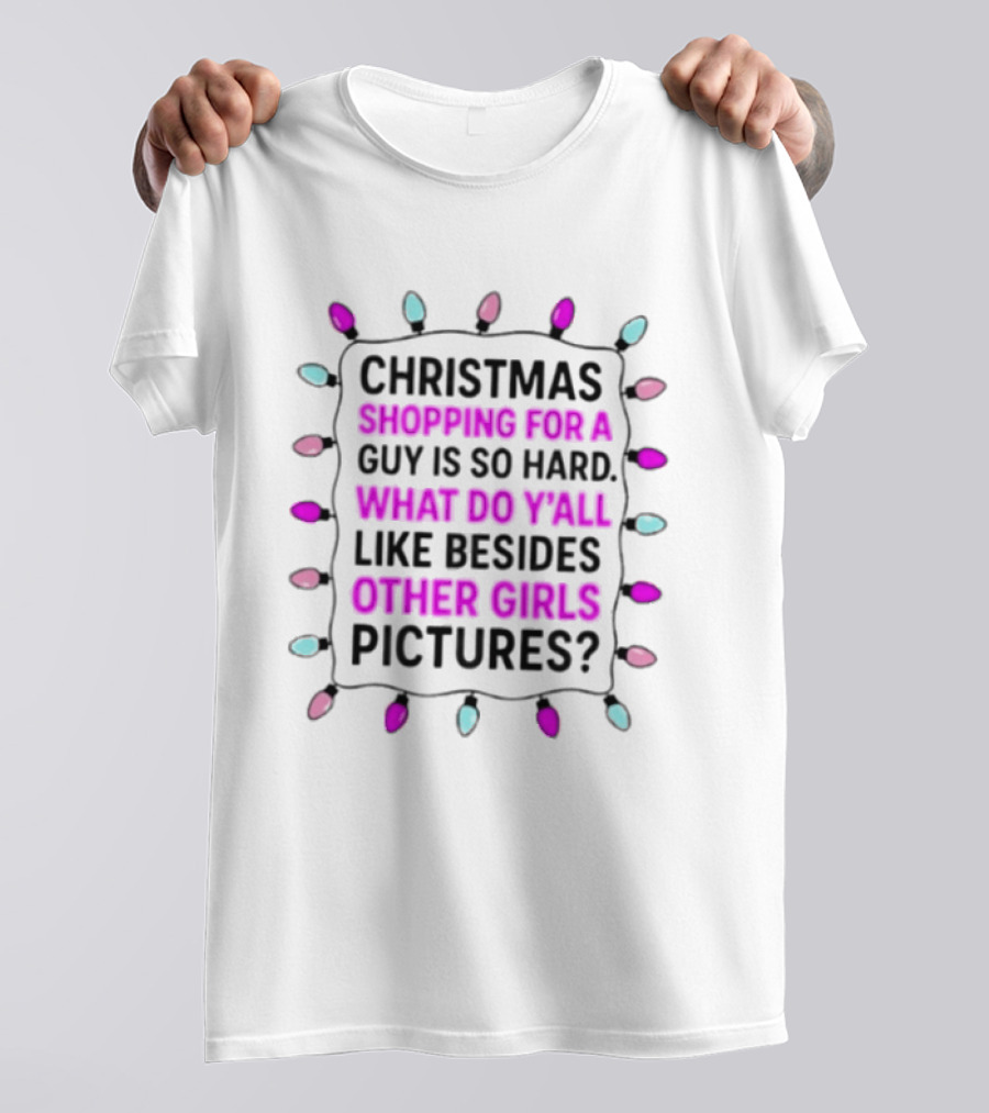 Christmas Shopping For A Guy Is So Hard What Do Yall Like Besides Other Girls Pictures T-Shirt