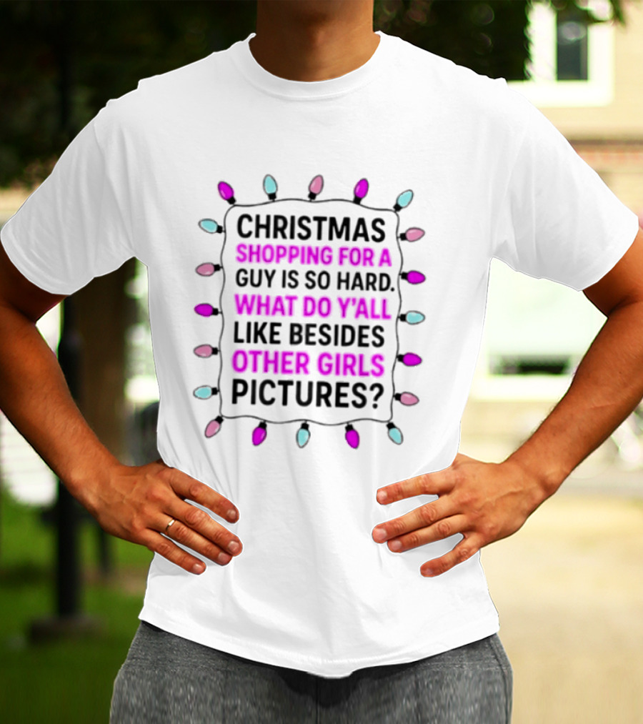 Christmas Shopping For A Guy Is So Hard What Do Yall Like Besides Other Girls Pictures T-Shirt