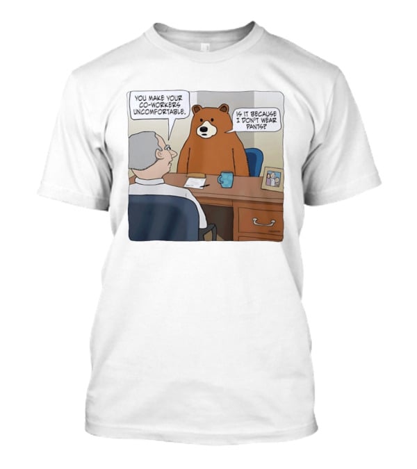 You Make Your Co Workers Uncomfortable Is It Because I Don't Wear Pants Bear Cartoon T-Shirt