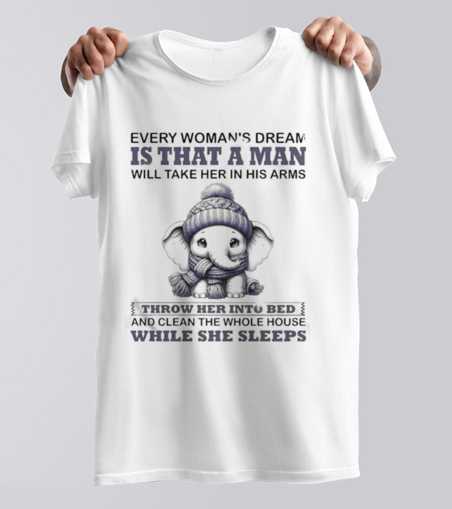 Elephant Every Woman's Dream Is That A Man Will Throw Her Into Bed Clean The Whole House While She Sleeps T-Shirt
