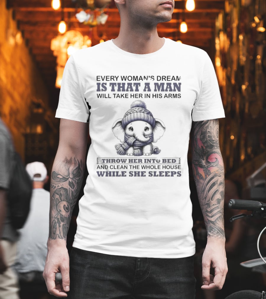 Elephant Every Woman's Dream Is That A Man Will Throw Her Into Bed Clean The Whole House While She Sleeps T-Shirt
