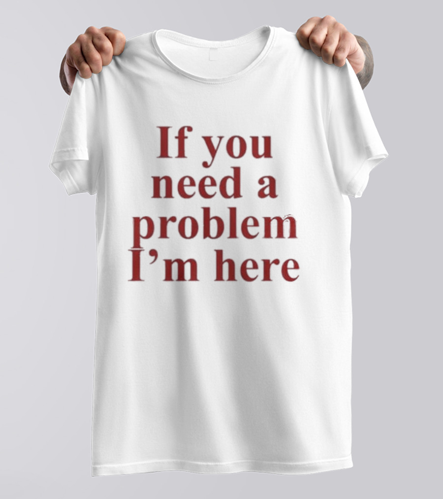 If You Need A Problem I'm Here T-Shirt