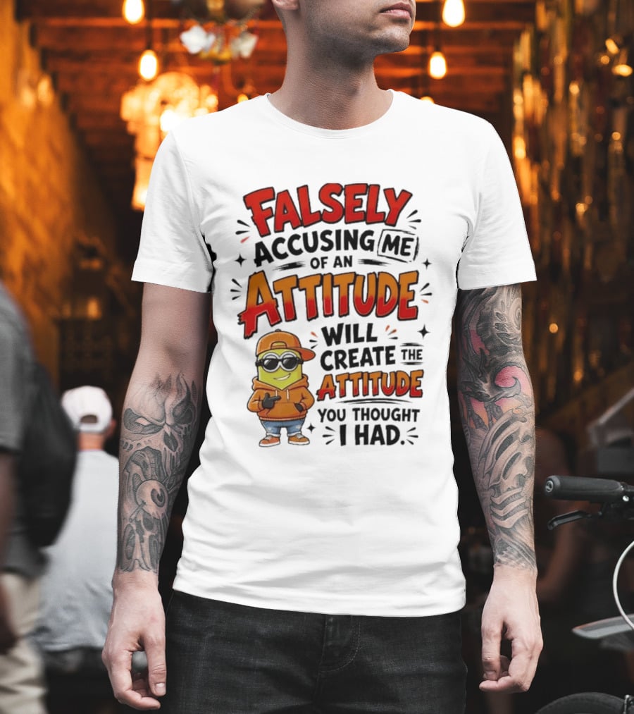 Falsely Accusing Me Of An Attitude Will Create The Attitude You Thought I Had T-Shirt