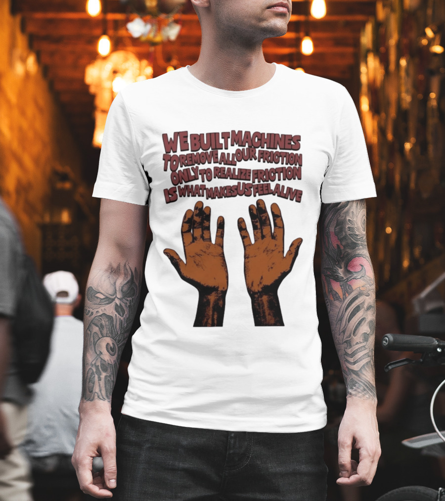 We Built Machines To Remove All Our Friction Only To Realize Friction Is What Makes Us Feel Alive Hands T-Shirt