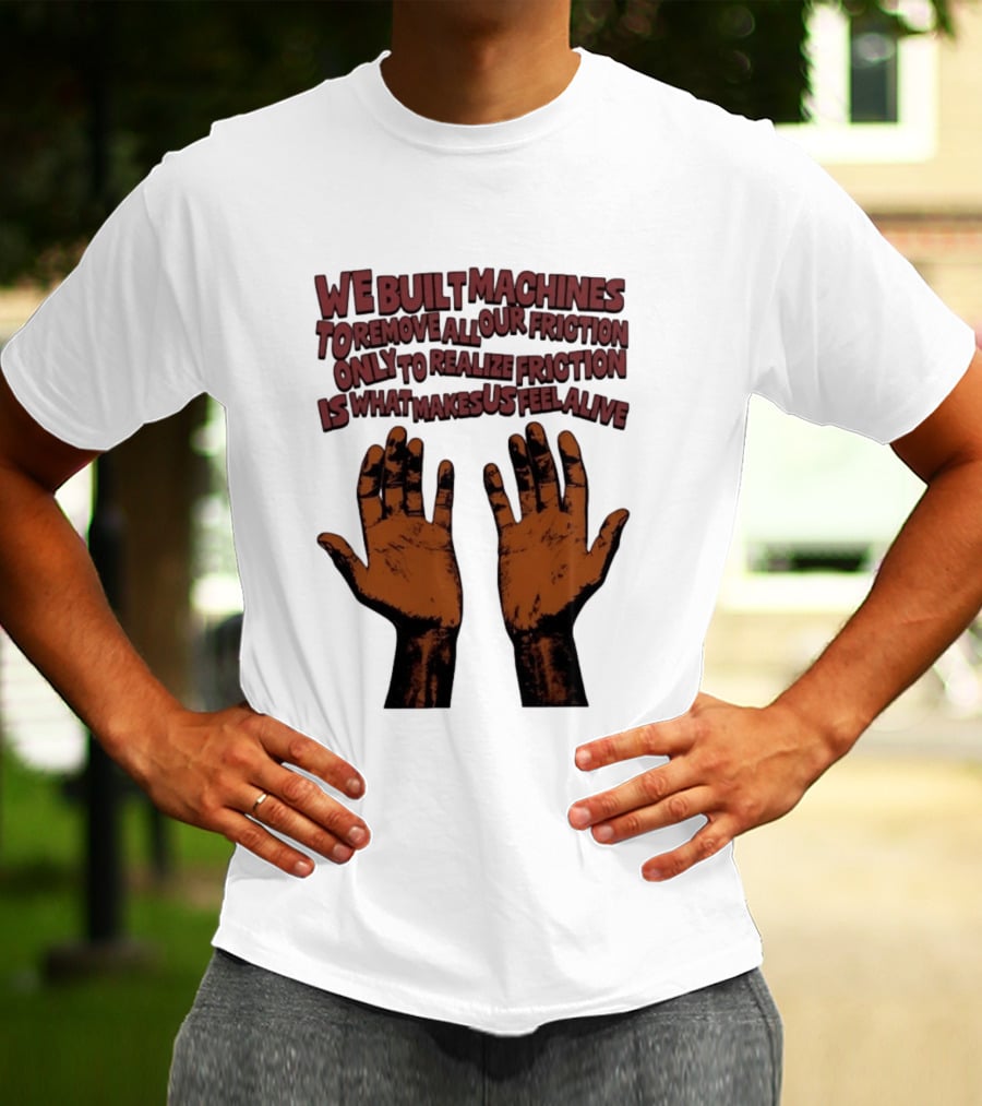 We Built Machines To Remove All Our Friction Only To Realize Friction Is What Makes Us Feel Alive Hands T-Shirt