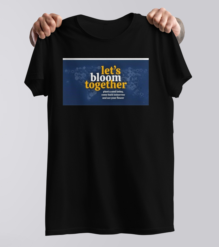 Let's Bloom Together Plant A Seed Today Come Back Tomorrow And See Your Flower T-Shirt
