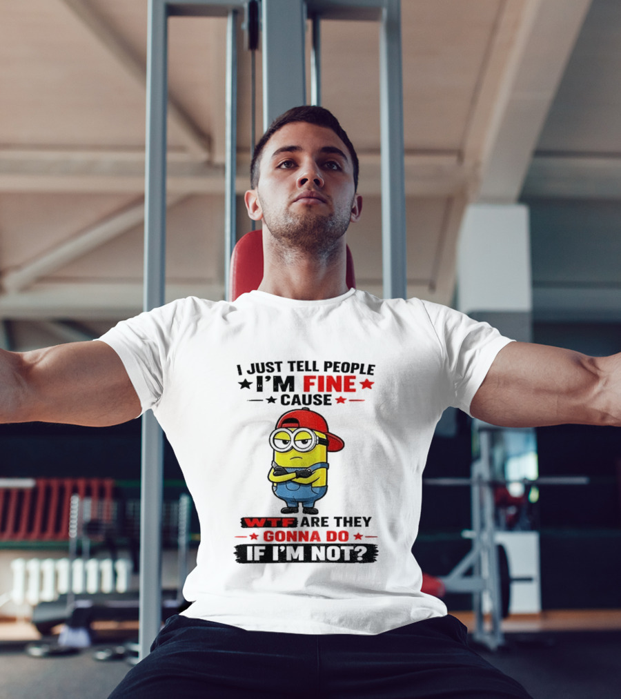 Minion I Just Tell People I'm Fine Cause WTF Are They Gonna Do If I'm Not T-Shirt