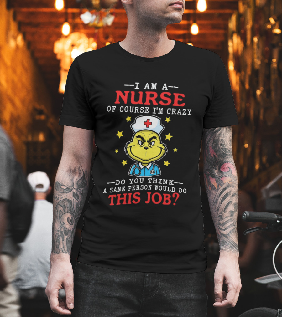 I Am A Nurse Of Course I'm Crazy Do You Think A Sane Person Would Do This Job Grinch Nurse T-Shirt