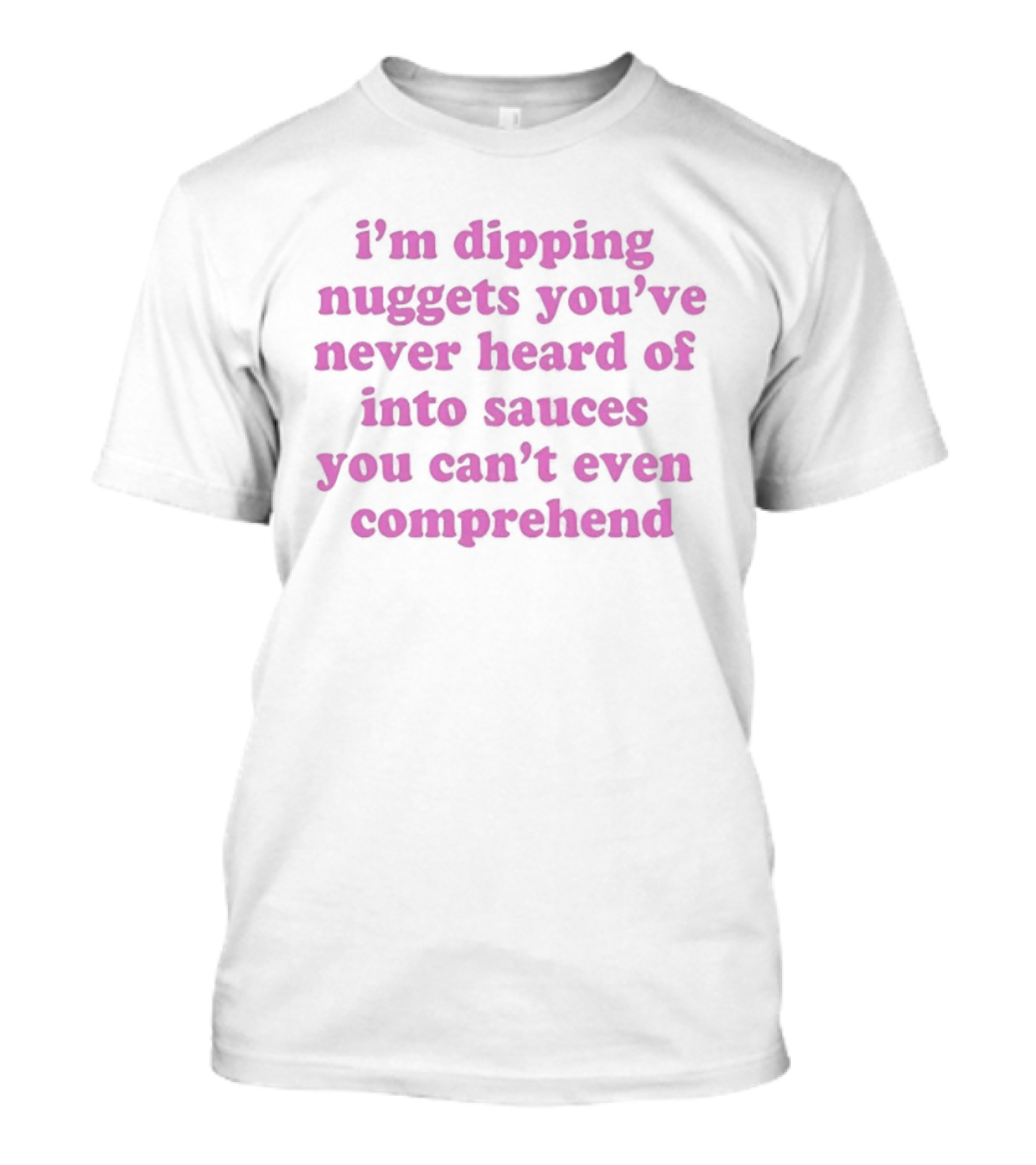 I'm Dipping Nuggets You've Never Heard Of Into Sauces You Can't Even Comprehend T-Shirt
