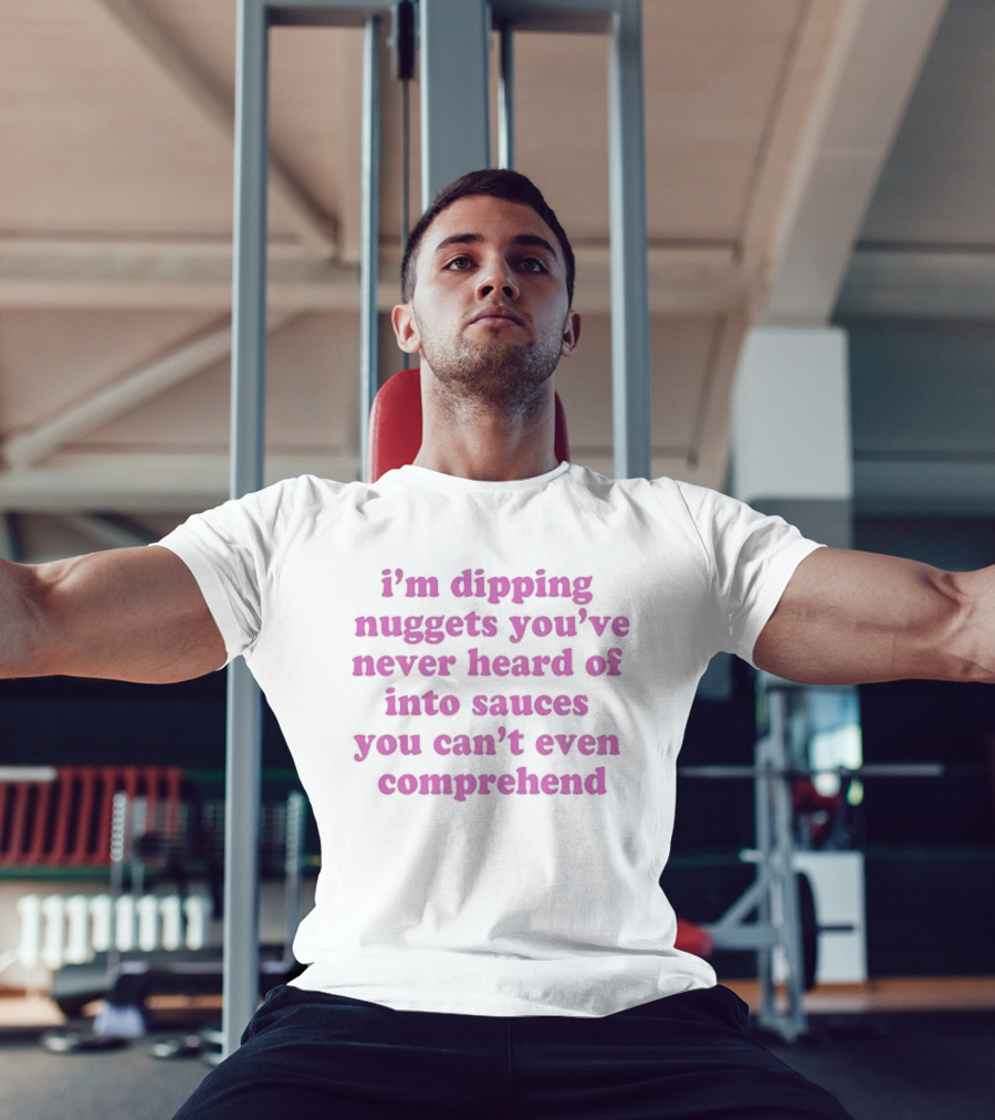I'm Dipping Nuggets You've Never Heard Of Into Sauces You Can't Even Comprehend T-Shirt