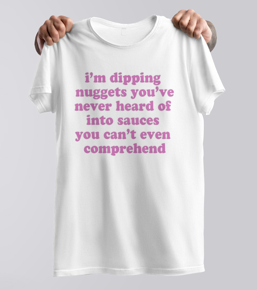 I'm Dipping Nuggets You've Never Heard Of Into Sauces You Can't Even Comprehend T-Shirt