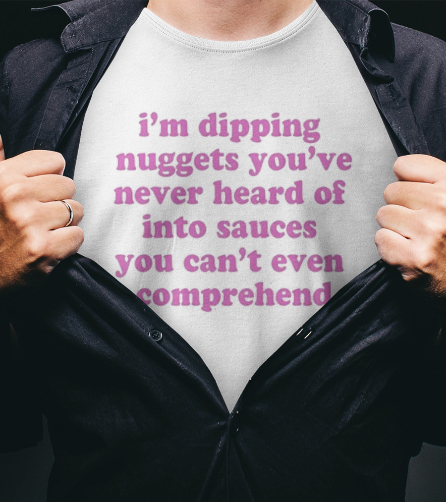 I'm Dipping Nuggets You've Never Heard Of Into Sauces You Can't Even Comprehend T-Shirt