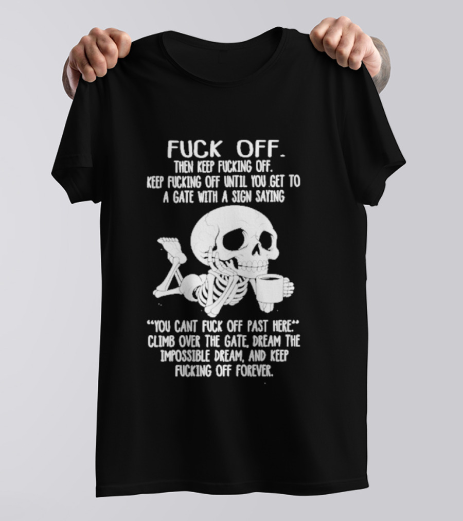 Fuck Off Keep Fucking Off Until You Get To A Gate With A Sign Saying You Can't Fuck Off Past Here Climb Over The Gate T-Shirt