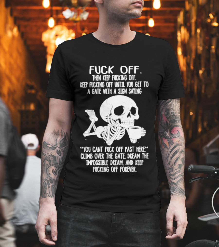 Fuck Off Keep Fucking Off Until You Get To A Gate With A Sign Saying You Can't Fuck Off Past Here Climb Over The Gate T-Shirt