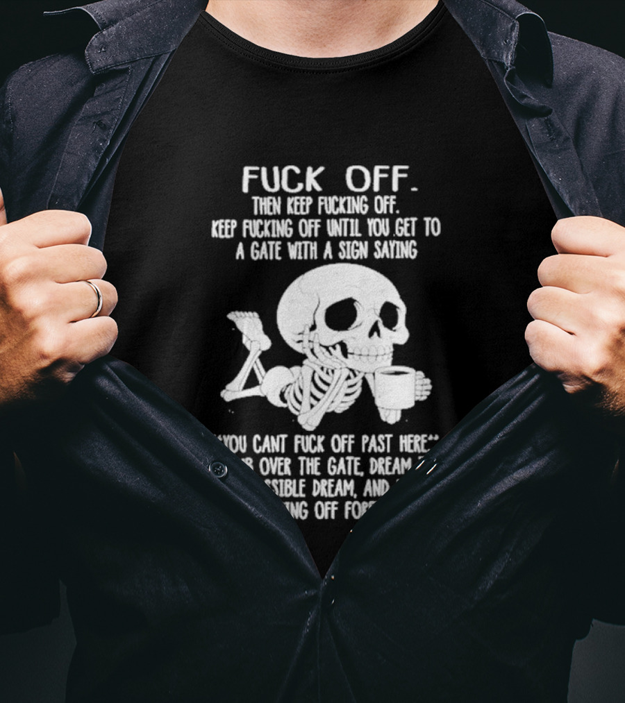 Fuck Off Keep Fucking Off Until You Get To A Gate With A Sign Saying You Can't Fuck Off Past Here Climb Over The Gate T-Shirt