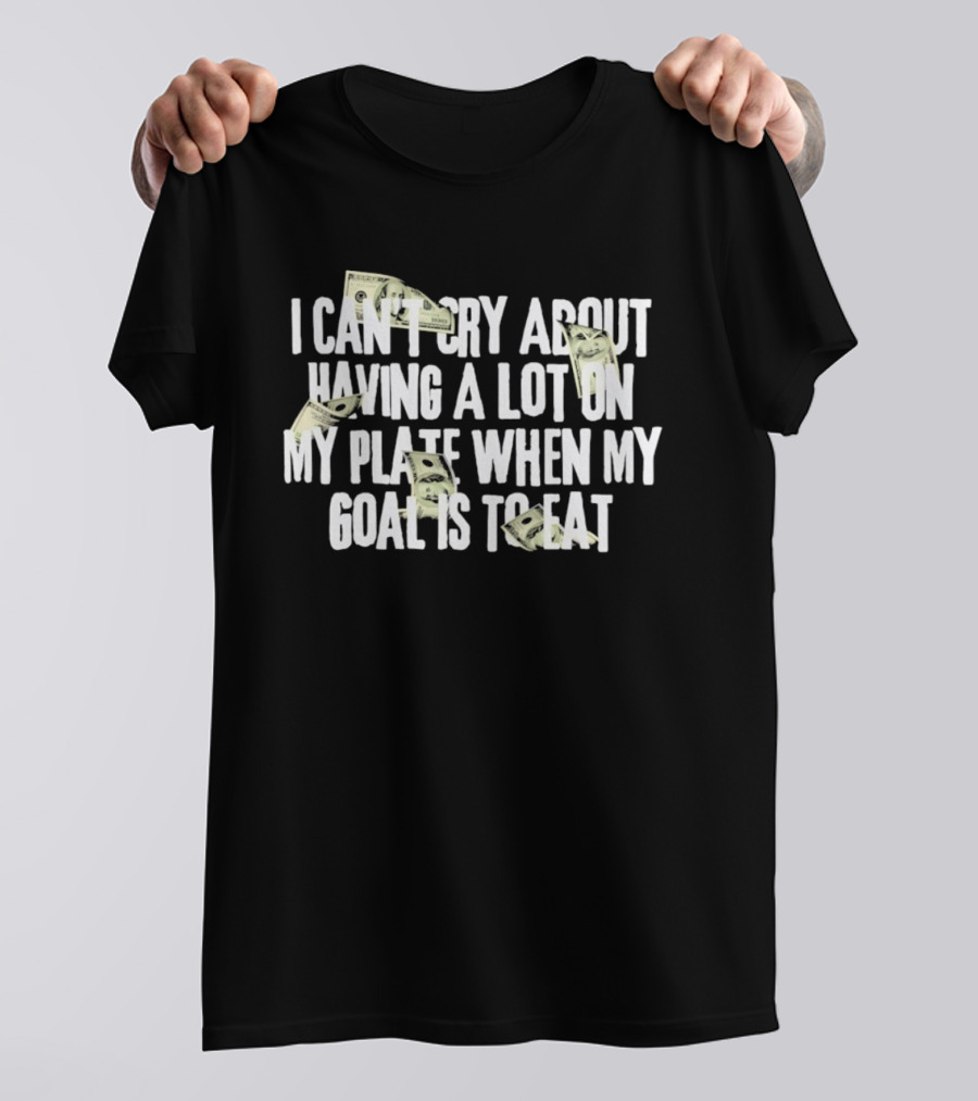 I Can't Cry About Having A Lot On My Plate When My Goal Is To Eat Money Humor T-Shirt