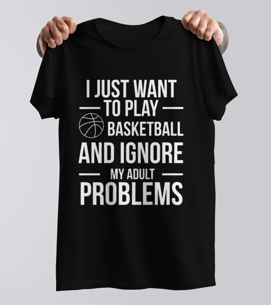 I Just Want To Play Basketball And Ignore My Adult Problems T-Shirt