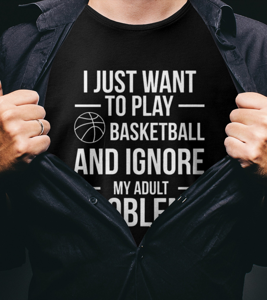 I Just Want To Play Basketball And Ignore My Adult Problems T-Shirt