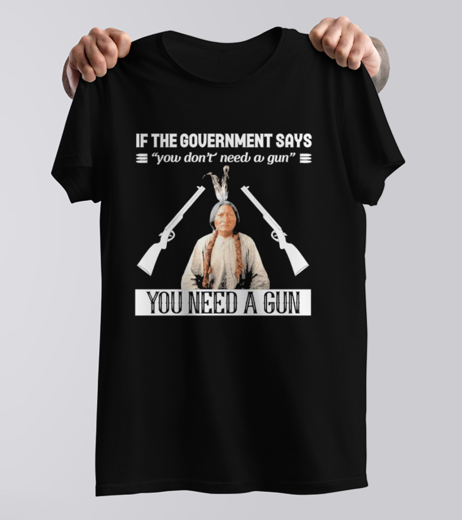 If The Government Says You Don't Need A Gun You Need A Gun Native American Chief And Rifles T-Shirt
