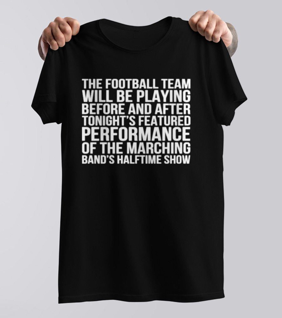The Football Team Will Be Playing Before And After Tonight's Featured Performance Of The Marching Band's Halftime Show T-Shirt