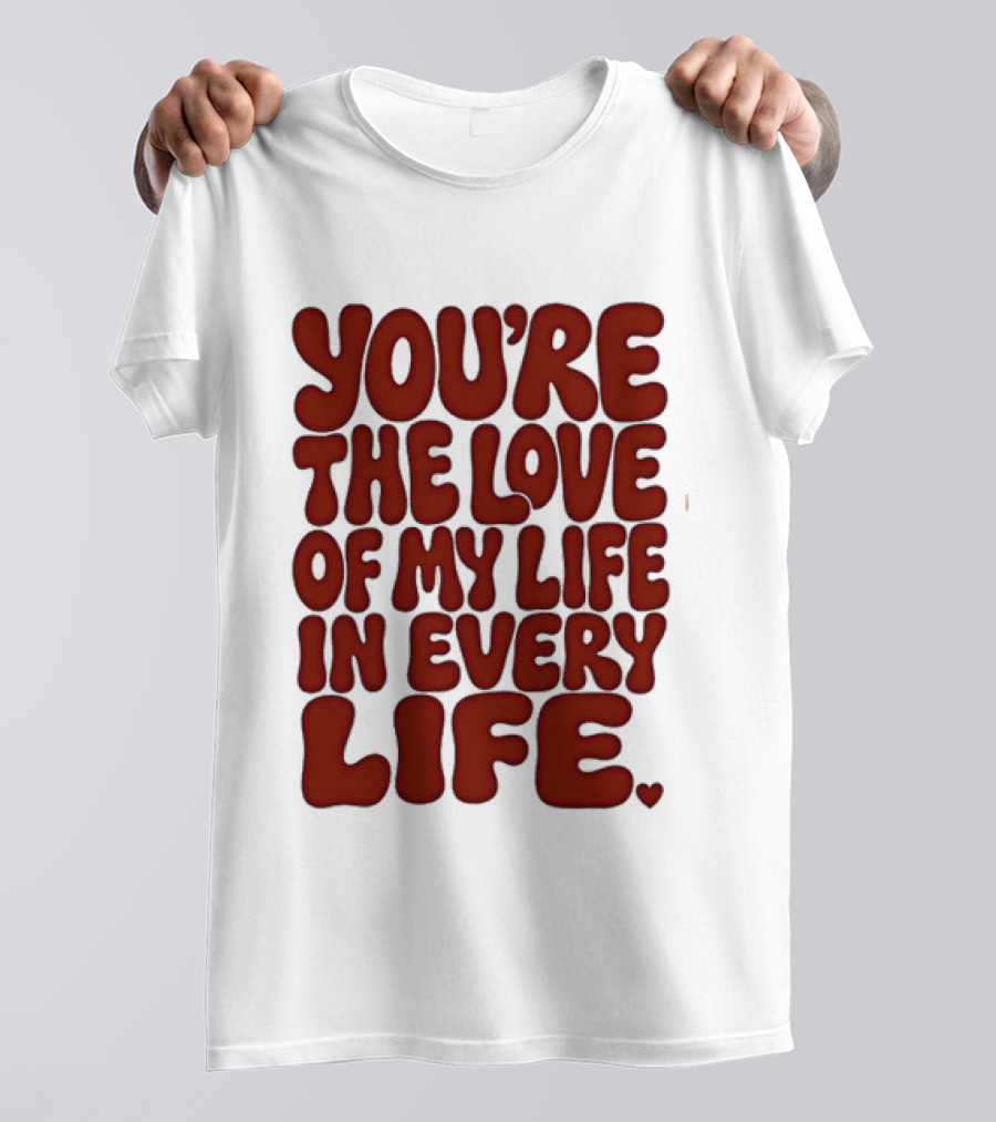 You're The Love Of My Life In Every Life Romantic Message T-Shirt