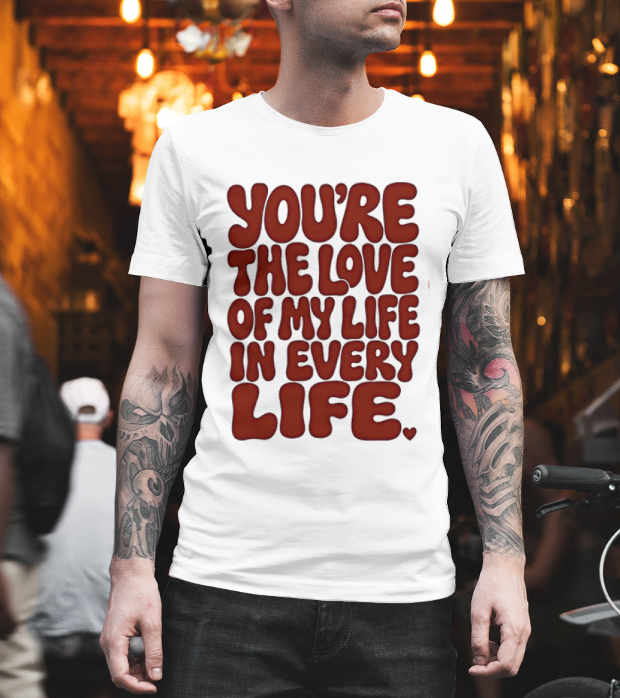 You're The Love Of My Life In Every Life Romantic Message T-Shirt
