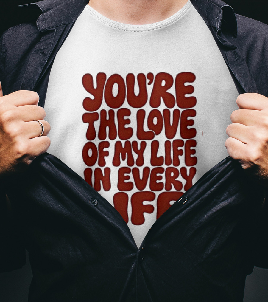 You're The Love Of My Life In Every Life Romantic Message T-Shirt