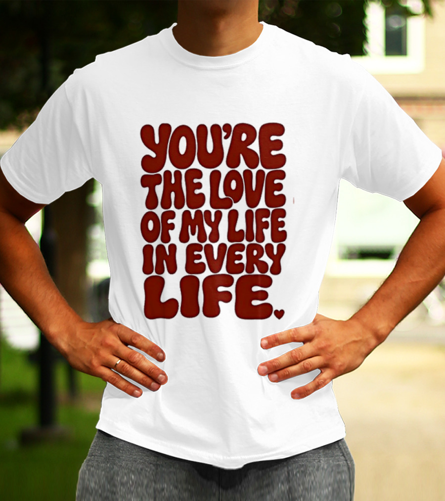 You're The Love Of My Life In Every Life Romantic Message T-Shirt