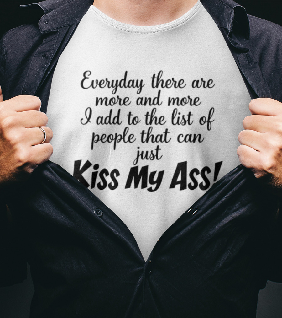Everyday There Are More And More I Add To The List Of People That Can Just Kiss My Ass T-Shirt