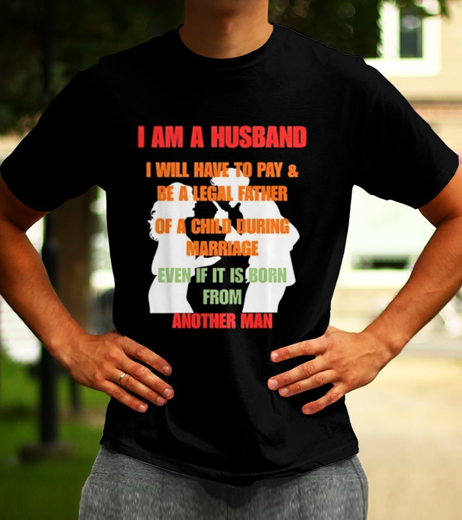 I Am A Husband I Will Have To Pay And Be A Legal Father Of A Child During Marriage Even If It Is Born From Another Man T-Shirt