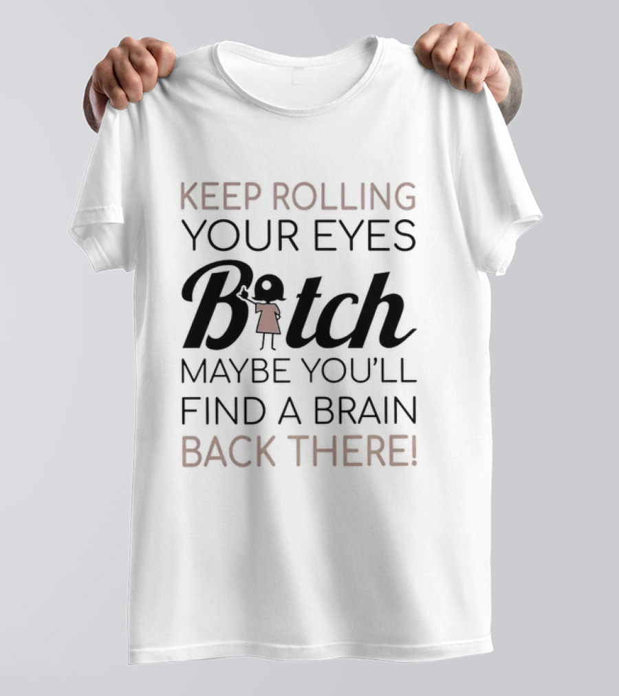Keep Rolling Your Eyes Bitch Maybe You'll Find A Brain Back There T-Shirt