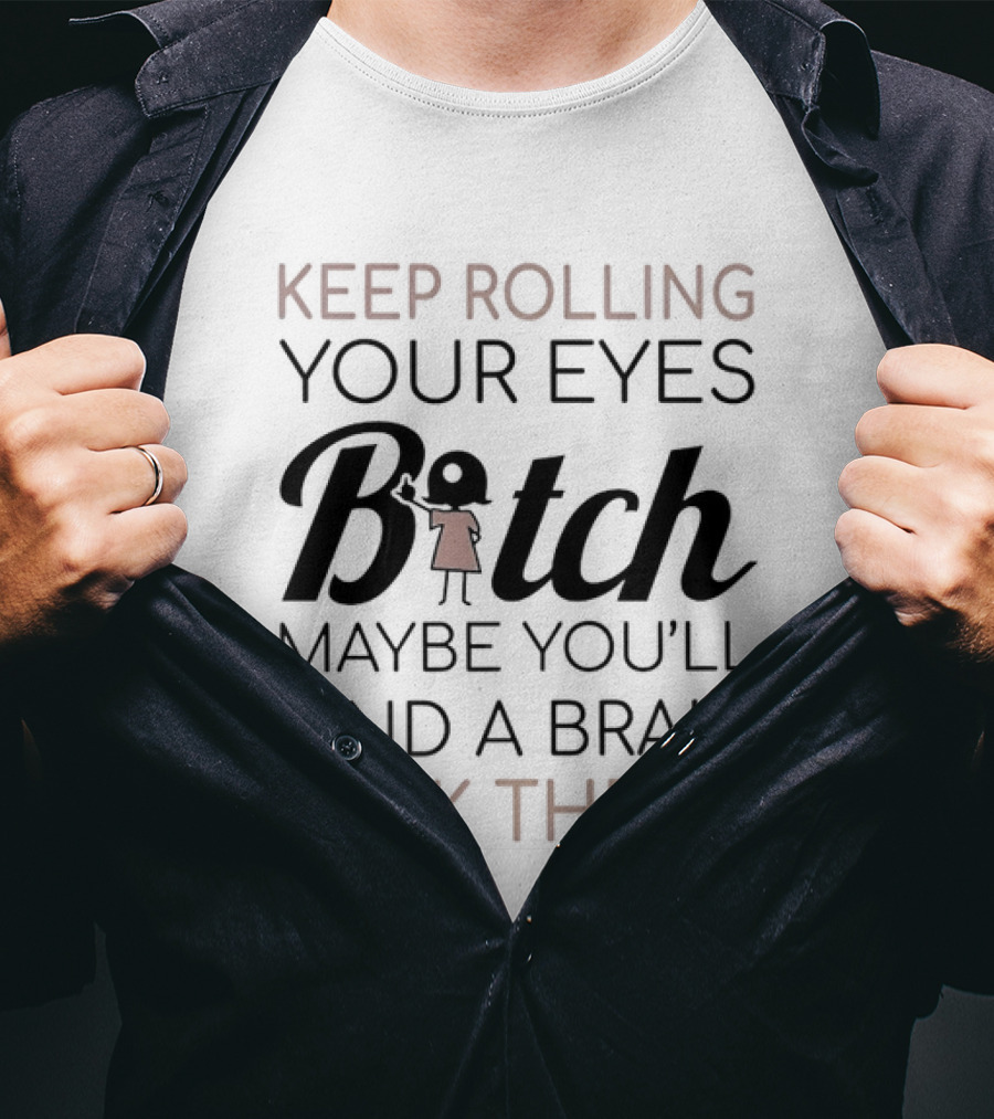 Keep Rolling Your Eyes Bitch Maybe You'll Find A Brain Back There T-Shirt