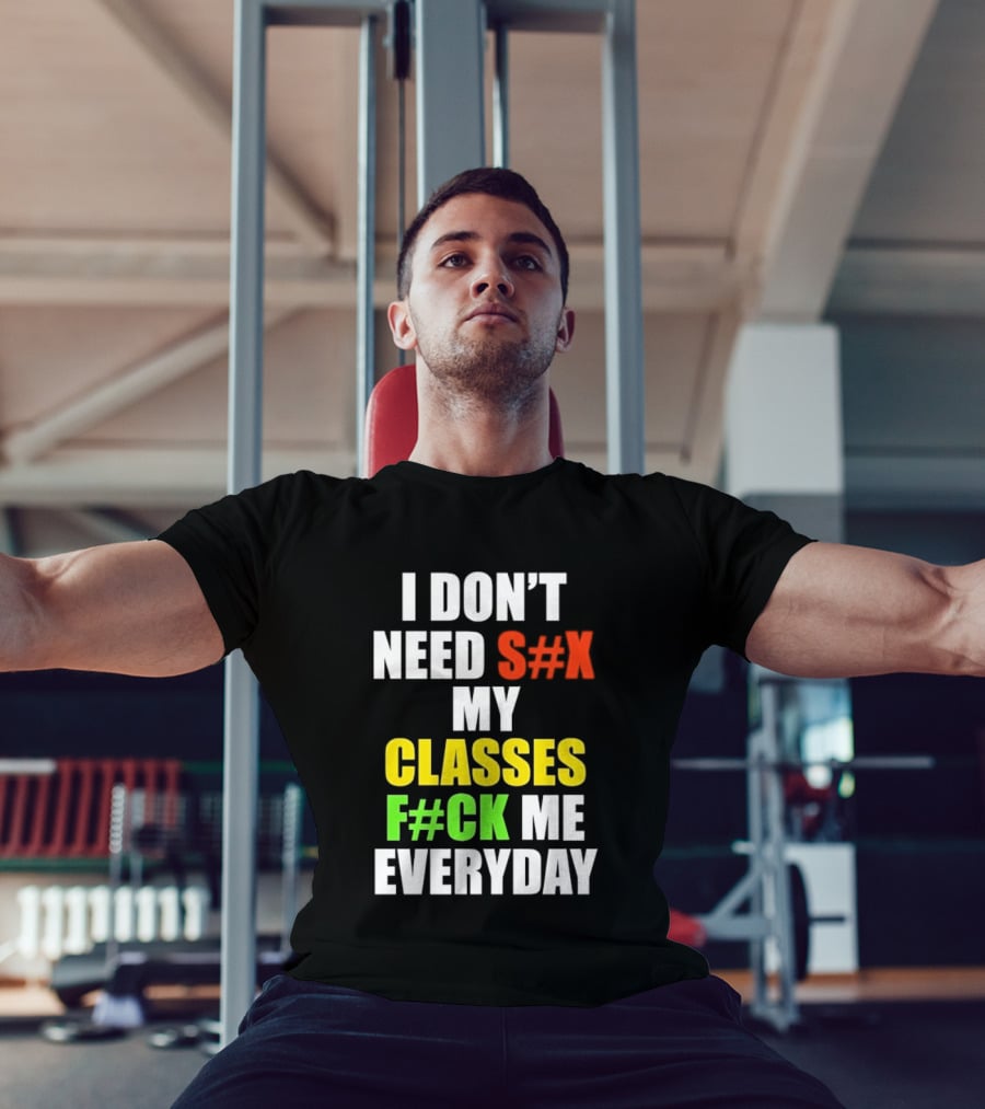I Don't Need S#X My Classes F#CK Me Everyday T-Shirt
