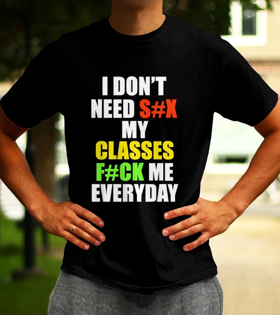 I Don't Need S#X My Classes F#CK Me Everyday T-Shirt