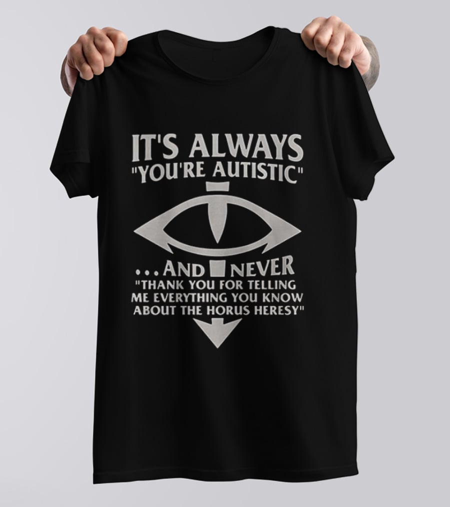 It's Always You're Autistic And Never Thank You For Telling Me Everything You Know About The Horus Heresy T-Shirt
