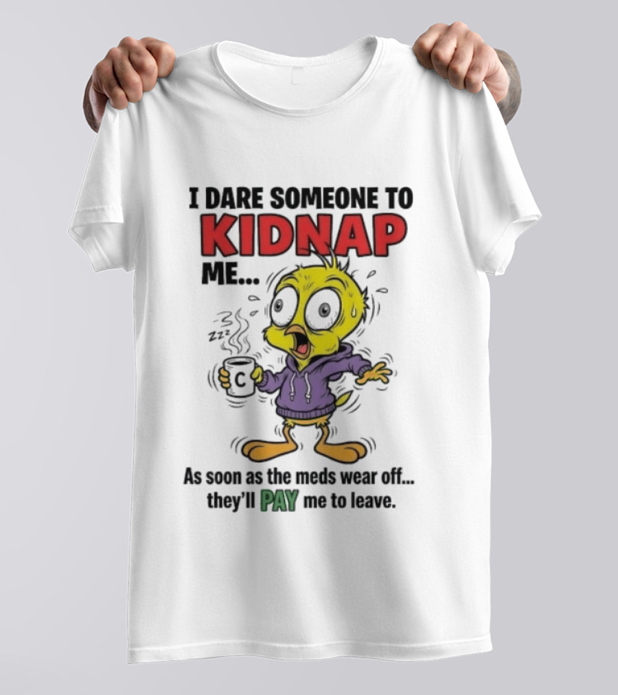 Tweety Bird I Dare Someone To Kidnap Me As Soon As The Meds Wear Off They'll Pay Me To Leave T-Shirt