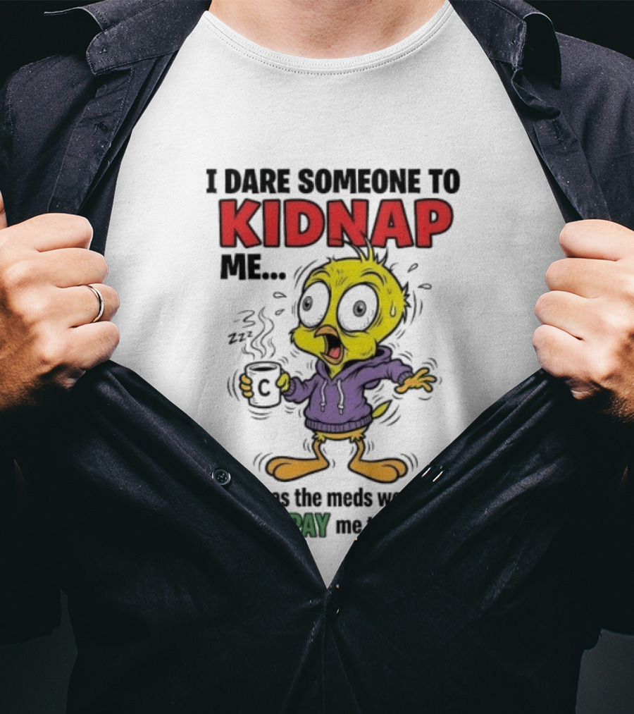 Tweety Bird I Dare Someone To Kidnap Me As Soon As The Meds Wear Off They'll Pay Me To Leave T-Shirt