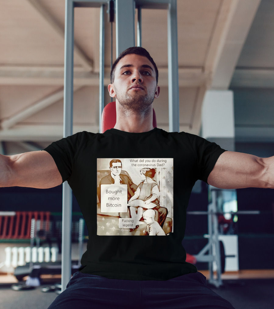 What Did You Do During The Coronavirus Dad Bought More Bitcoin Fucking Legend T-Shirt